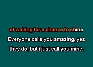 ofwaiting for a chance to shine

Everyone calls you amazing, yes

they do, but ijust call you mine.