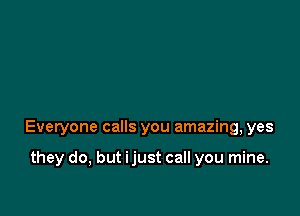 Everyone calls you amazing, yes

they do, but ijust call you mine.