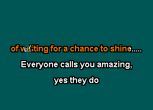 ofmta'iting for a chance to shine .....

Everyone calls you amazing,

yes they do