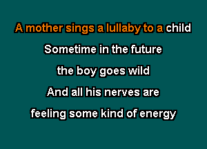 A mother sings a lullaby to a child
Sometime in the future
the boy goes wild

And all his nerves are

feeling some kind of energy