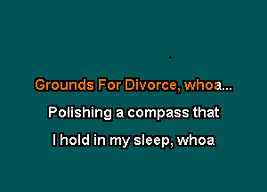 Grounds For Divorce, whoa...

Polishing a compass that

I hold in my sleep, whoa
