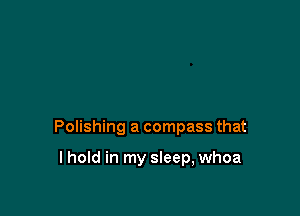 Polishing a compass that

I hold in my sleep, whoa