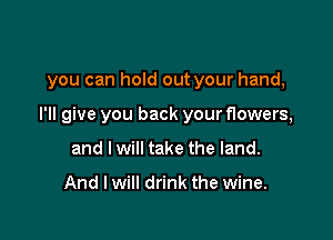 you can hold out your hand,

I'll give you back your flowers,

and I will take the land.

And I will drink the wine.