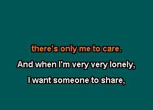 there's only me to care.

And when I'm very very lonely,

I want someone to share,