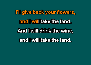 I'll give back your f10wers,

and I will take the land.

And I will drink the wine,

and I will take the land.