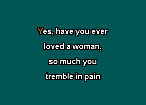 Yes, have you ever

loved a woman,

so much you

tremble in pain