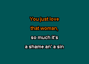 You just love

that woman,
so much it's

a shame an' a sin