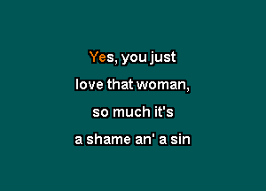 Yes, you just

love that woman,

so much it's

a shame an' a sin