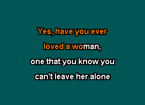 Yes, have you ever

loved a woman,

one that you know you

can't leave her alone