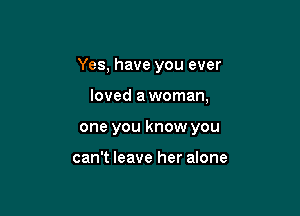 Yes, have you ever

loved a woman,

one you know you

can't leave her alone