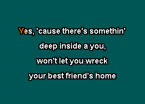 Yes, 'cause there's somethin'

deep inside a you,

won't let you wreck

your best friend's home