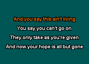 And you say this ain't living
You say you can't go on

They only take as you're given

And now your hope is all but gone