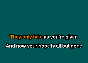 They only take as you're given

And now your hope is all but gone