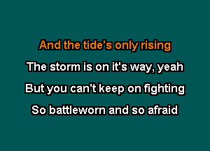 And the tide's only rising

The storm is on it's way, yeah

But you can't keep on fighting

So battleworn and so afraid