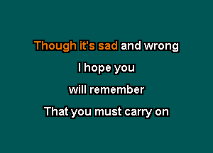 Though it's sad and wrong
lhope you

will remember

That you must carry on