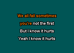 We all fall sometimes

you're not the first

But I know it hurts
Yeah I know it hurts