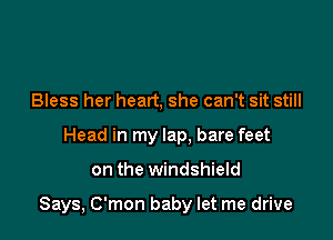 Bless her heart, she can't sit still
Head in my lap, bare feet

on the windshield

Says, C'mon baby let me drive