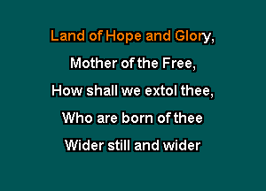 Land of Hope and Glory,

Mother ofthe Free,
How shall we extol thee,
Who are born ofthee

Wider still and wider
