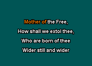 Mother ofthe Free,

How shall we extol thee,

Who are born ofthee

Wider still and wider