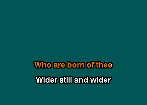 Who are born ofthee

Wider still and wider