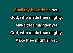 Shall thy bounds be set
God, who made thee mighty,
Make thee mightier yet

God, who made thee mighty,

Make thee mightier yet.