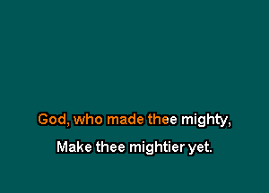 God, who made thee mighty,

Make thee mightier yet.
