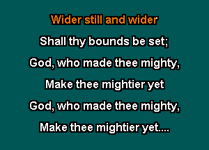 Wider still and wider
Shall thy bounds be set
God, who made thee mighty,
Make thee mightier yet
God, who made thee mighty,
Make thee mightier yet....
