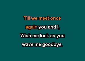 Till we meet once

again you and I,

Wish me luck as you

wave me goodbye.