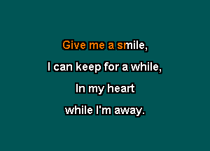 Give me a smile,

I can keep for a while,

In my heart

while I'm away.