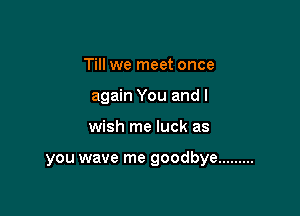 Till we meet once
again You and I

wish me luck as

you wave me goodbye .........