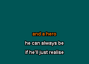 and a hero

he can always be

if he'lljust realise