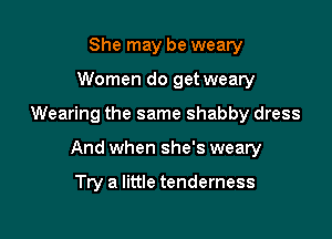 She may be weary
Women do get weary

Wearing the same shabby dress

And when she's weary

Try a little tenderness