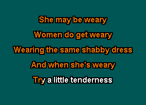 She may be weary
Women do get weary

Wearing the same shabby dress

And when she's weary

Try a little tenderness