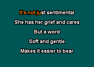 It's notjust sentimental
She has her grief and cares

But aword

Soft and gentle

Makes it easier to bear