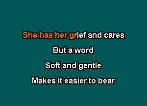 She has her grief and cares

But a word

Soft and gentle

Makes it easier to bear