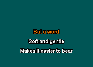 But a word

Soft and gentle

Makes it easier to bear