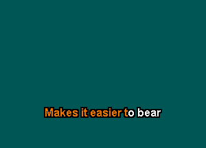 Makes it easier to bear