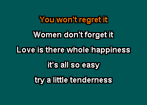 You won't regret it

Women don't forget it

Love is there whole happiness

it's all so easy

try a little tenderness