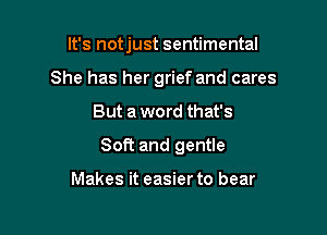 It's notjust sentimental
She has her grief and cares

But a word that's

Soft and gentle

Makes it easier to bear