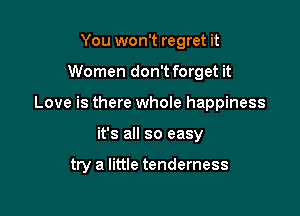 You won't regret it

Women don't forget it

Love is there whole happiness

it's all so easy

try a little tenderness