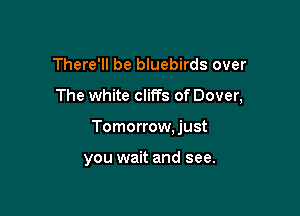 There'll be bluebirds over

The white cliffs of Dover,

Tomorrow, just

you wait and see.