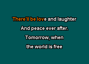 There'll be love and laughter

And peace ever after.
Tomorrow. when

the world is free