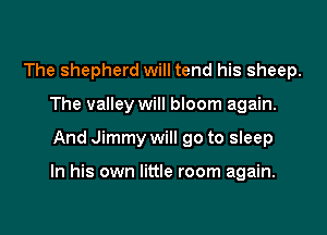 The shepherd will tend his sheep.
The valley will bloom again.

And Jimmy will go to sleep

In his own little room again.