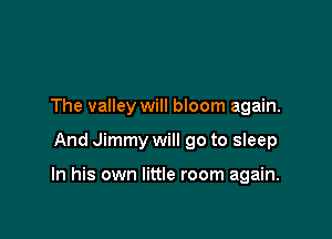 The valley will bloom again.

And Jimmy will go to sleep

In his own little room again.