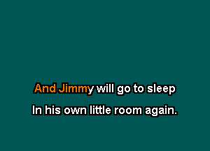 And Jimmy will go to sleep

In his own little room again.