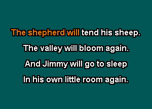 The shepherd will tend his sheep.
The valley will bloom again.

And Jimmy will go to sleep

In his own little room again.