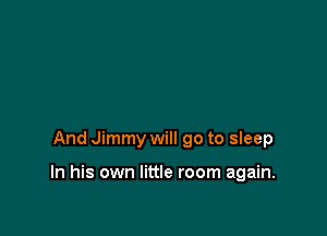 And Jimmy will go to sleep

In his own little room again.