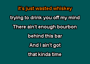 ittsjust wasted whiskey

trying to drink you off my mind

There aintt enough bourbon
behind this bar
And I ain't got
that kinda time