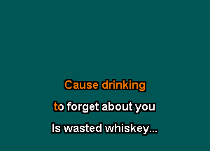 Cause drinking

to forget about you

Is wasted whiskey...