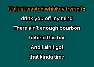 Itts just wasted whiskey trying to

drink you off my mind
There ain't enough bourbon
behind this bar
And I ain't got
that kinda time